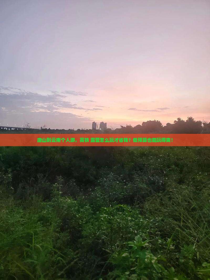 唐山到云南个人游，高铁+露营怎么玩才省钱？低预算也能玩得爽！