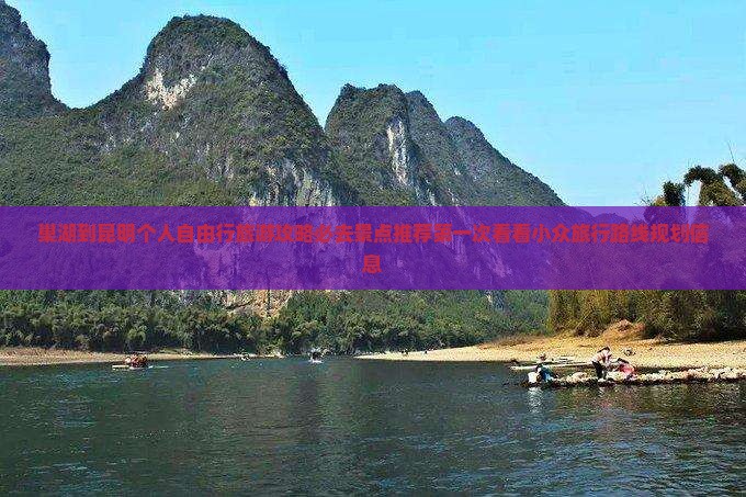 巢湖到昆明个人自由行旅游攻略必去景点推荐第一次看看小众旅行路线规划信息