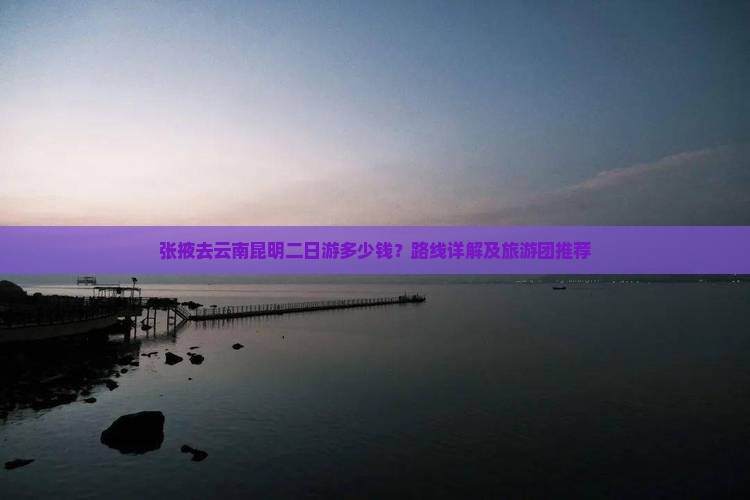 张掖去云南昆明二日游多少钱？路线详解及旅游团推荐