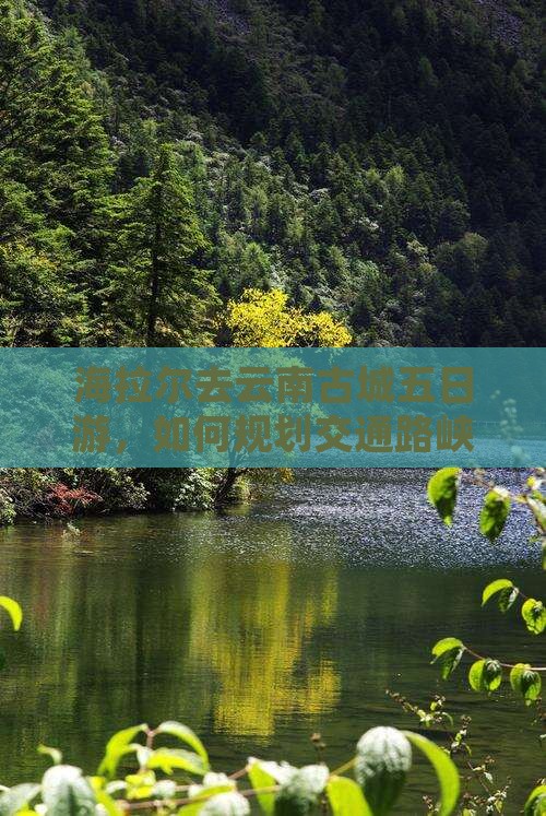 海拉尔去云南古城五日游，如何规划交通路峡