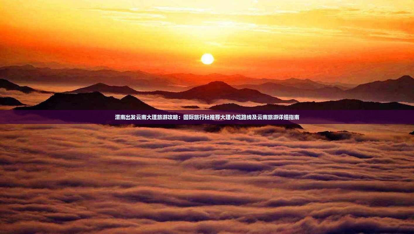 渭南出发云南大理旅游攻略：国际旅行社推荐大理小吃路线及云南旅游详细指南