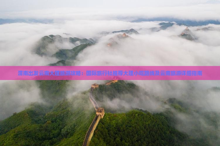 渭南出发云南大理旅游攻略：国际旅行社推荐大理小吃路线及云南旅游详细指南