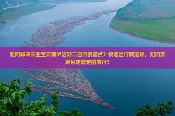 如何解决三亚至云南泸沽湖二日游的痛点？快速出行新选择，如何实现说走就走的旅行？