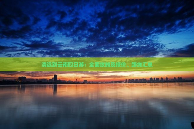 清远到云南四日游：全面攻略及报价、路线汇总