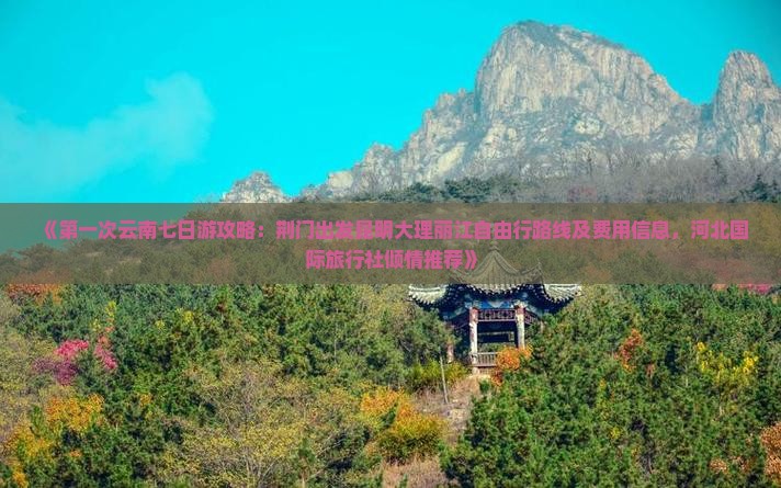 《第一次云南七日游攻略：荆门出发昆明大理丽江自由行路线及费用信息，河北国际旅行社倾情推荐》