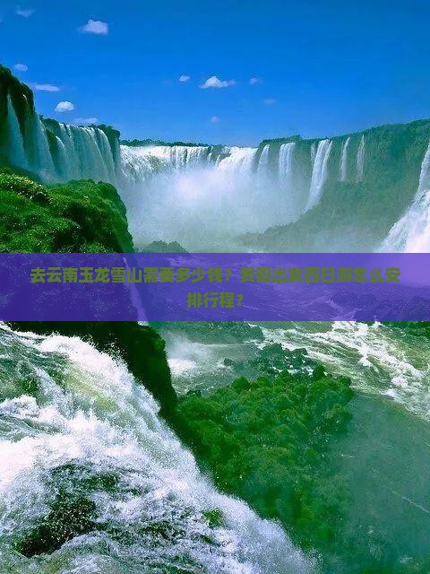去云南玉龙雪山需要多少钱？贵阳出发四日游怎么安排行程？