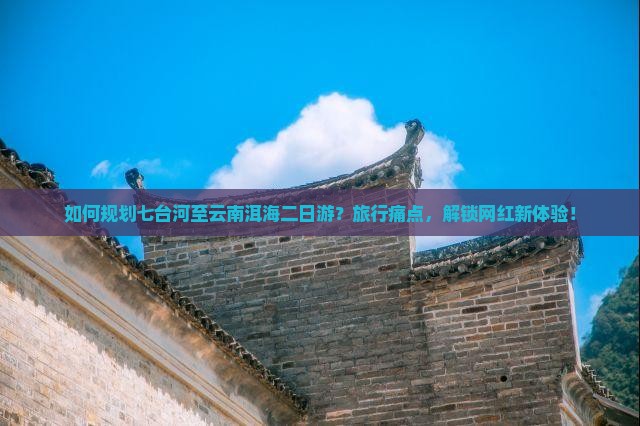 如何规划七台河至云南洱海二日游？旅行痛点，解锁网红新体验！