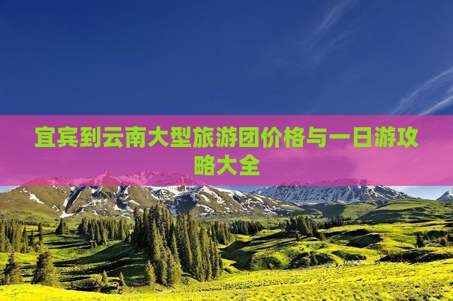 宜宾到云南大型旅游团价格与一日游攻略大全