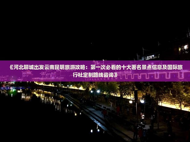 《河北聊城出发云南昆明旅游攻略：第一次必看的十大著名景点信息及国际旅行社定制路线咨询》