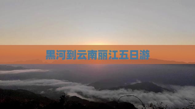 黑河到云南丽江五日游