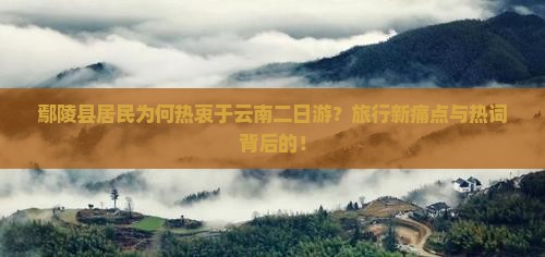 鄢陵县居民为何热衷于云南二日游？旅行新痛点与热词背后的！
