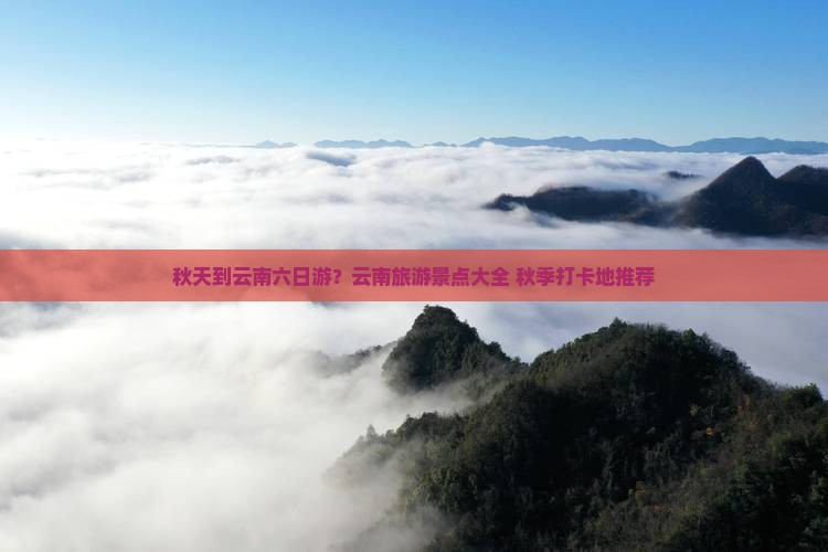 秋天到云南六日游？云南旅游景点大全+秋季打卡地推荐