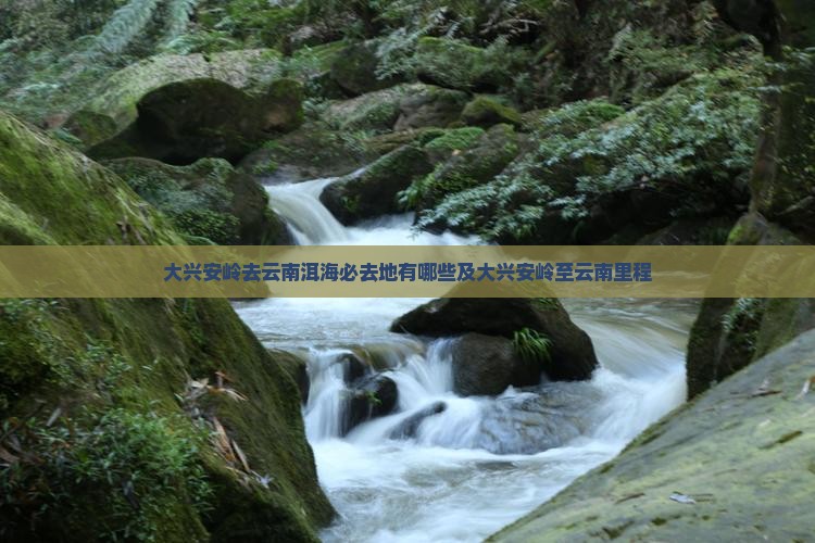 大兴安岭去云南洱海必去地有哪些及大兴安岭至云南里程