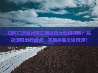 如何打造惠州至云南温泉大型旅游团，解决游客出行痛点，实现高品质温泉游？