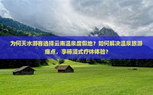 为何天水游客选择云南温泉度假地？如何解决温泉旅游痛点，享柿浸式疗休体验？