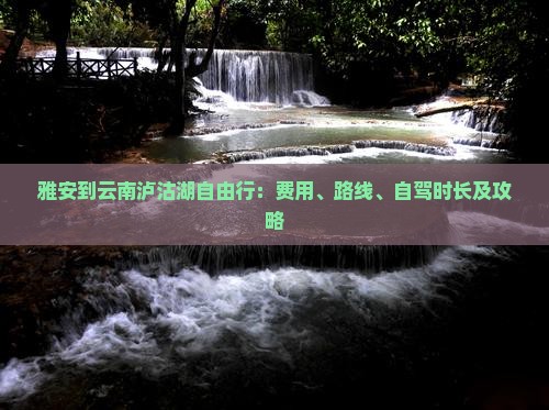雅安到云南泸沽湖自由行：费用、路线、自驾时长及攻略