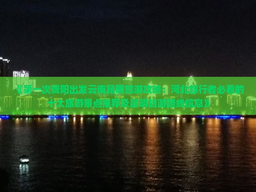《第一次贵阳出发云南昆明旅游攻略：河北旅行者必看的十大旅游景点推荐及昆明旅游路线信息》
