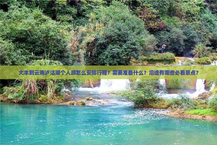 大丰到云南泸沽湖个人游怎么安排行程？需要准备什么？沿途有哪些必看景点？