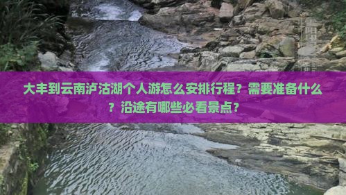 大丰到云南泸沽湖个人游怎么安排行程？需要准备什么？沿途有哪些必看景点？