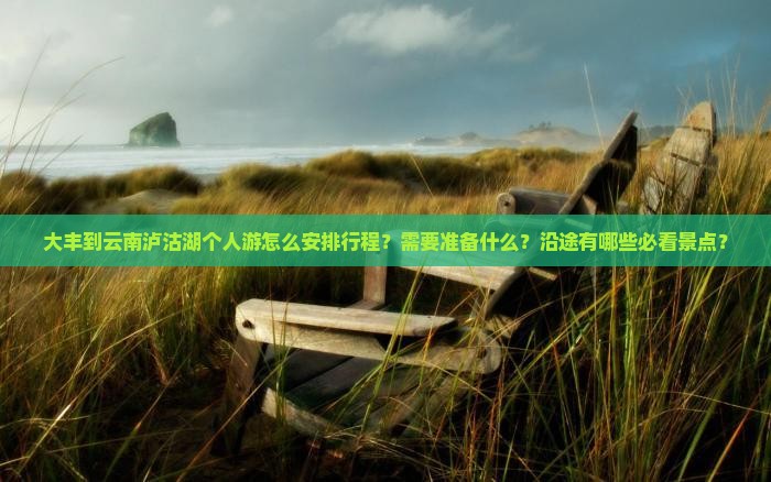 大丰到云南泸沽湖个人游怎么安排行程？需要准备什么？沿途有哪些必看景点？