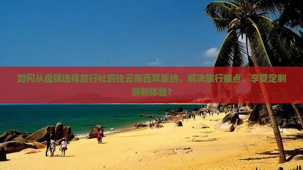 如何从盘锦选择旅行社前往云南西双版纳，解决旅行痛点，享受定制游新体验？