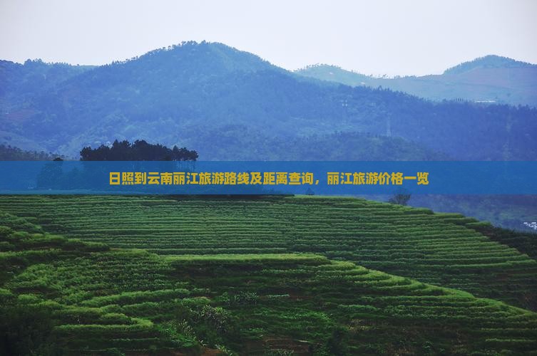 日照到云南丽江旅游路线及距离查询，丽江旅游价格一览
