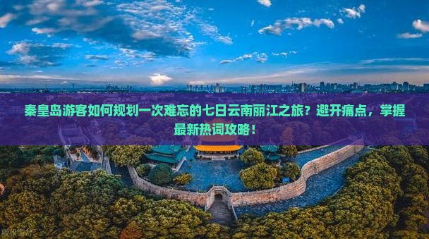 秦皇岛游客如何规划一次难忘的七日云南丽江之旅？避开痛点，掌握最新热词攻略！