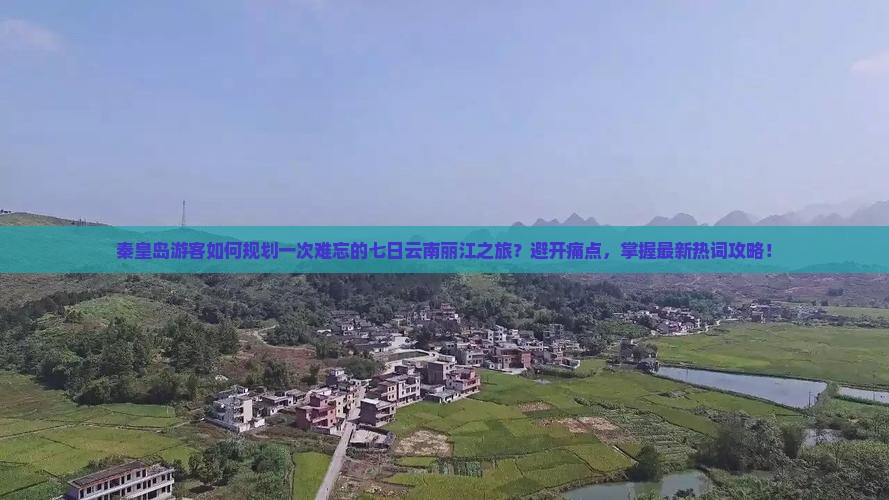 秦皇岛游客如何规划一次难忘的七日云南丽江之旅？避开痛点，掌握最新热词攻略！