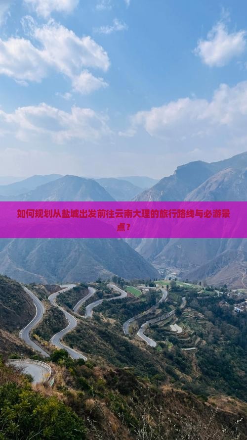 如何规划从盐城出发前往云南大理的旅行路线与必游景点？