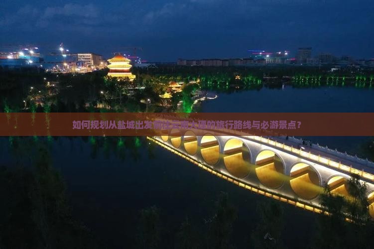 如何规划从盐城出发前往云南大理的旅行路线与必游景点？