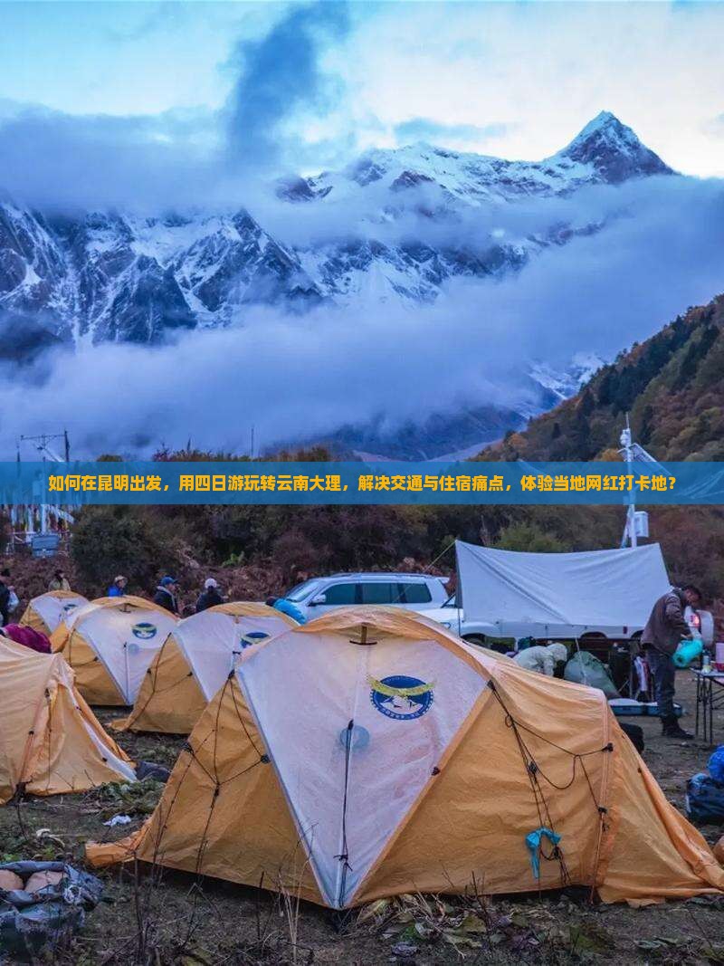 如何在昆明出发，用四日游玩转云南大理，解决交通与住宿痛点，体验当地网红打卡地？