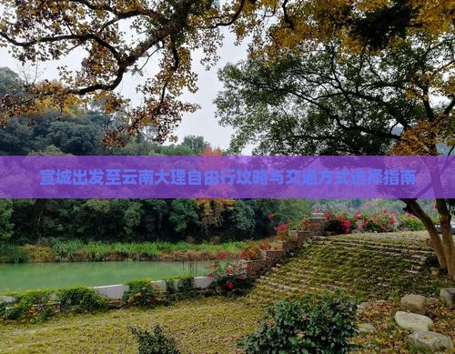 宣城出发至云南大理自由行攻略与交通方式选择指南