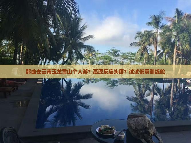 那曲去云南玉龙雪山个人游？高原反应头疼？试试低氧训练舱