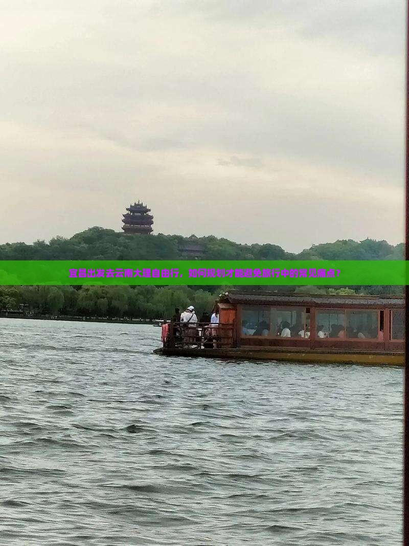 宜昌出发去云南大理自由行，如何规划才能避免旅行中的常见痛点？