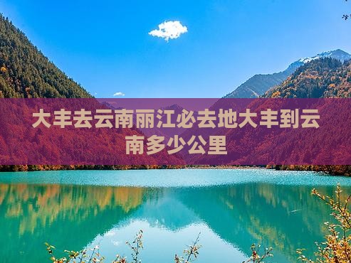 大丰去云南丽江必去地大丰到云南多少公里