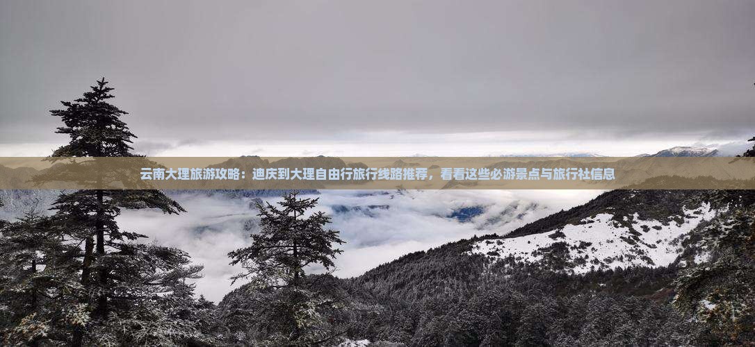 云南大理旅游攻略：迪庆到大理自由行旅行线路推荐，看看这些必游景点与旅行社信息