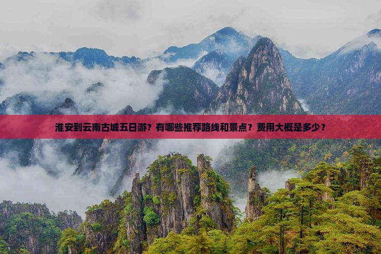 淮安到云南古城五日游？有哪些推荐路线和景点？费用大概是多少？