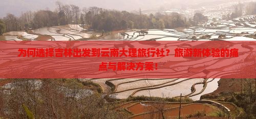 为何选择吉林出发到云南大理旅行社？旅游新体验的痛点与解决方案！