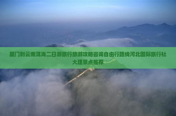 厦门到云南洱海二日游旅行旅游攻略咨询自由行路线河北国际旅行社大理景点推荐