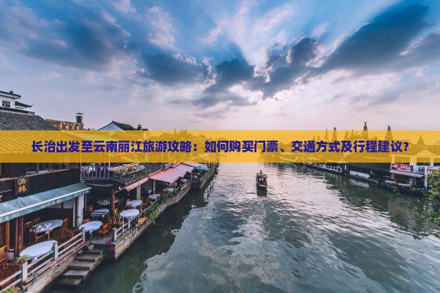 长治出发至云南丽江旅游攻略：如何购买门票、交通方式及行程建议？
