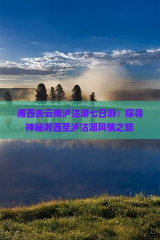 湘西去云南泸沽湖七日游：探寻神秘湘西至泸沽湖风情之旅