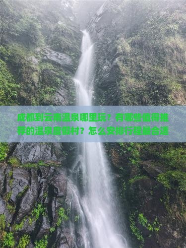 成都到云南温泉哪里玩？有哪些值得推荐的温泉度假村？怎么安排行程最合适？