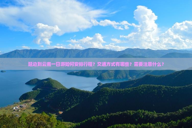 延边到云南一日游如何安排行程？交通方式有哪些？需要注意什么？