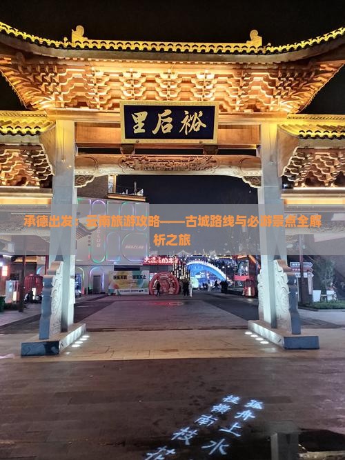 承德出发：云南旅游攻略——古城路线与必游景点全解析之旅
