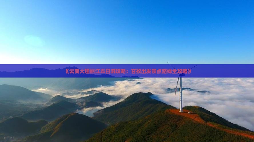 《云南大理丽江五日游攻略：甘孜出发景点路线全攻略》