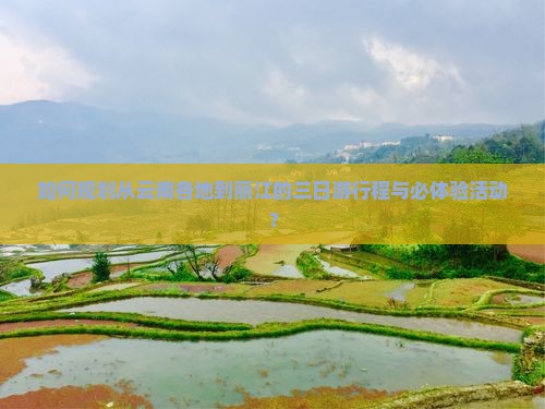 如何规划从云南各地到丽江的三日游行程与必体验活动？