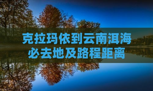 克拉玛依到云南洱海必去地及路程距离