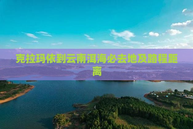 克拉玛依到云南洱海必去地及路程距离