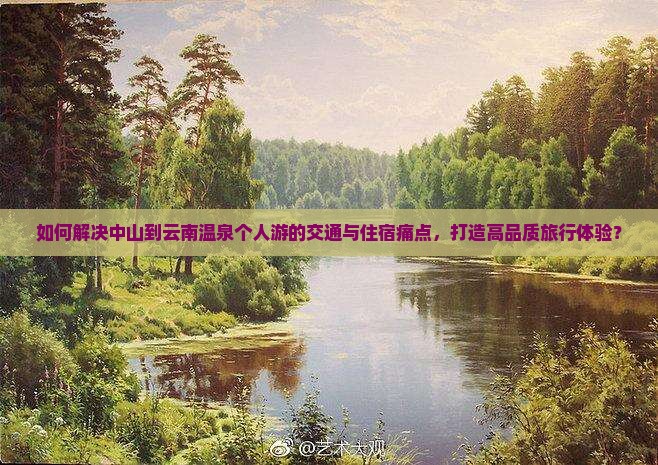 如何解决中山到云南温泉个人游的交通与住宿痛点，打造高品质旅行体验？