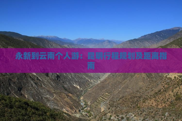 永新到云南个人游：昆明行程规划及距离指南